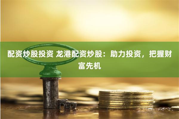 配资炒股投资 龙港配资炒股：助力投资，把握财富先机