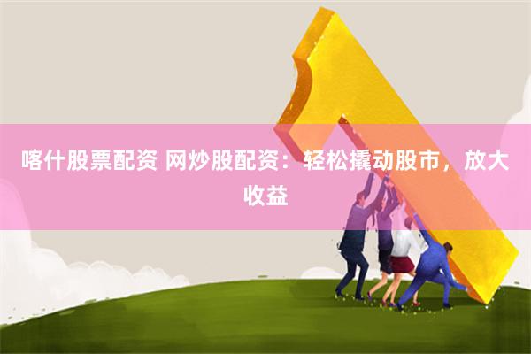 喀什股票配资 网炒股配资：轻松撬动股市，放大收益
