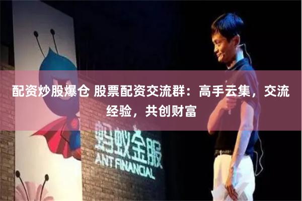 配资炒股爆仓 股票配资交流群：高手云集，交流经验，共创财富