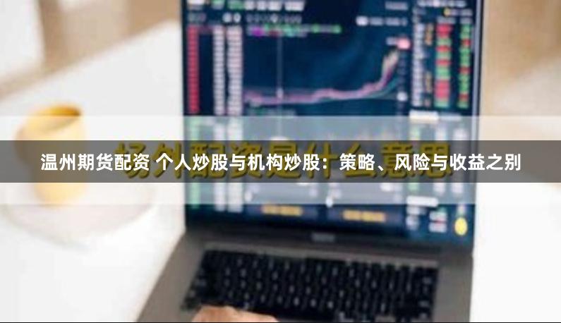 温州期货配资 个人炒股与机构炒股：策略、风险与收益之别