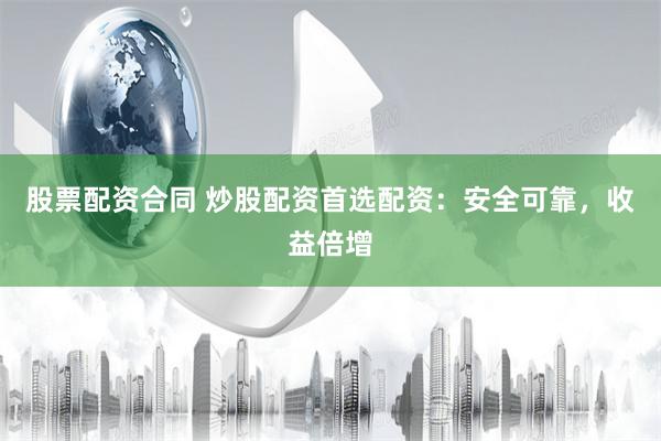 股票配资合同 炒股配资首选配资：安全可靠，收益倍增