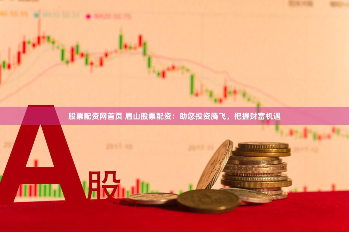 股票配资网首页 眉山股票配资：助您投资腾飞，把握财富机遇
