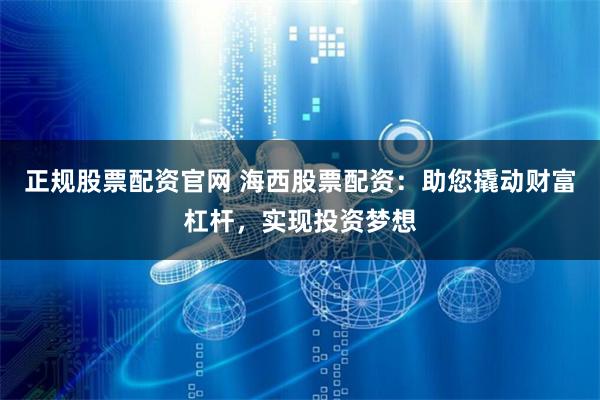 正规股票配资官网 海西股票配资：助您撬动财富杠杆，实现投资梦想