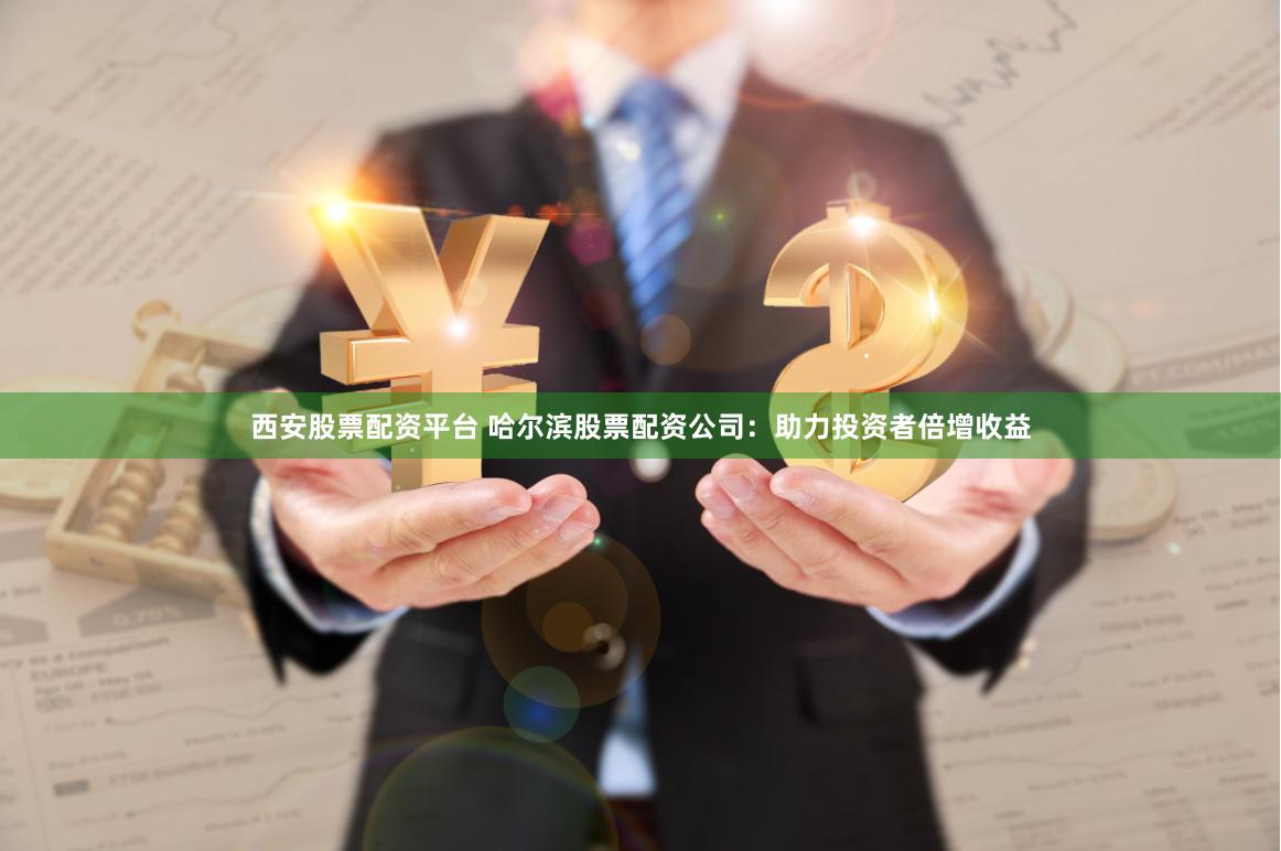 西安股票配资平台 哈尔滨股票配资公司：助力投资者倍增收益
