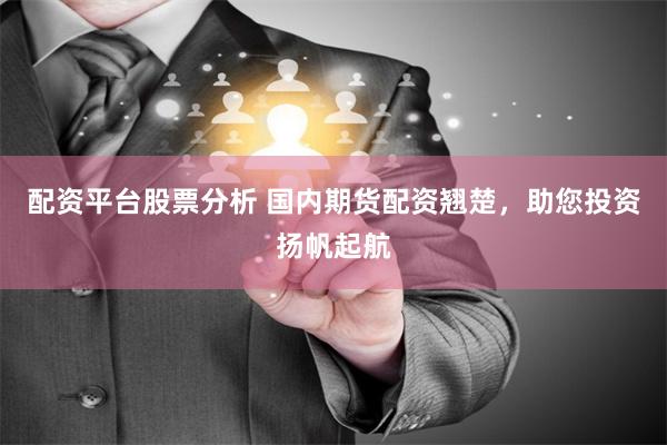 配资平台股票分析 国内期货配资翘楚，助您投资扬帆起航