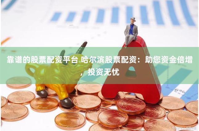 靠谱的股票配资平台 哈尔滨股票配资：助您资金倍增，投资无忧