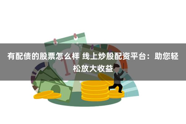有配债的股票怎么样 线上炒股配资平台：助您轻松放大收益