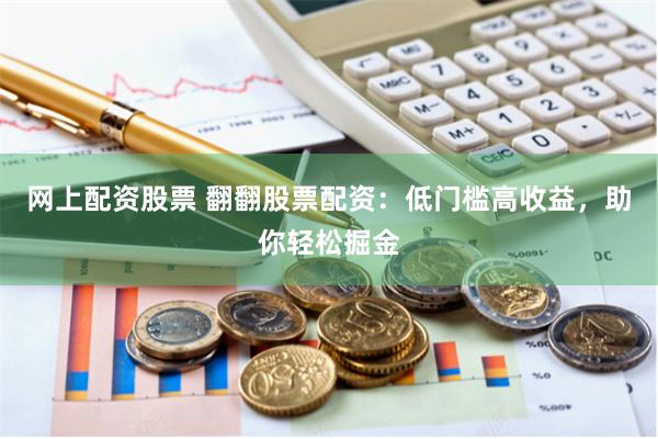 网上配资股票 翻翻股票配资：低门槛高收益，助你轻松掘金