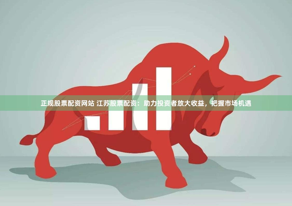 正规股票配资网站 江苏股票配资：助力投资者放大收益，把握市场机遇