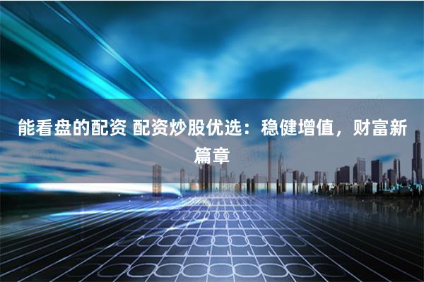 能看盘的配资 配资炒股优选：稳健增值，财富新篇章
