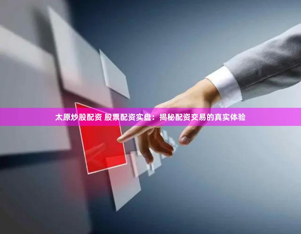太原炒股配资 股票配资实盘：揭秘配资交易的真实体验