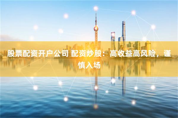 股票配资开户公司 配资炒股：高收益高风险，谨慎入场