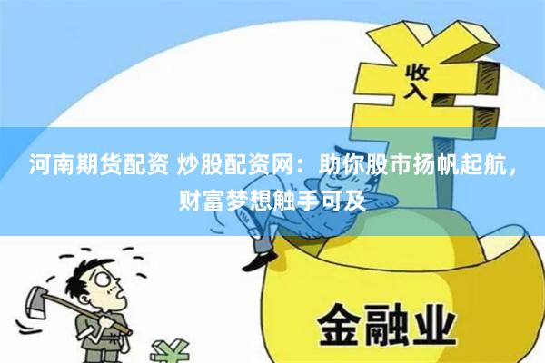 河南期货配资 炒股配资网：助你股市扬帆起航，财富梦想触手可及