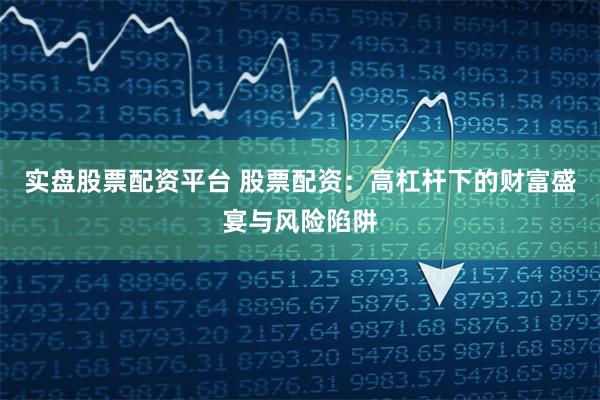 实盘股票配资平台 股票配资：高杠杆下的财富盛宴与风险陷阱