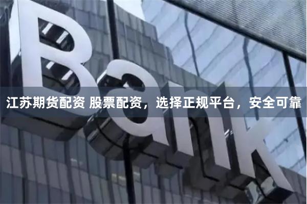 江苏期货配资 股票配资，选择正规平台，安全可靠