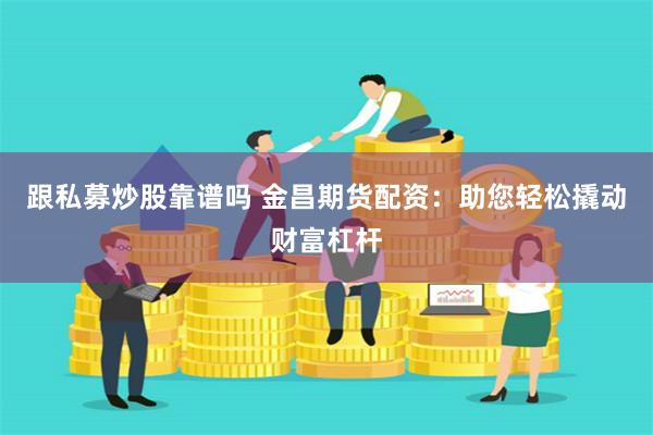 跟私募炒股靠谱吗 金昌期货配资：助您轻松撬动财富杠杆