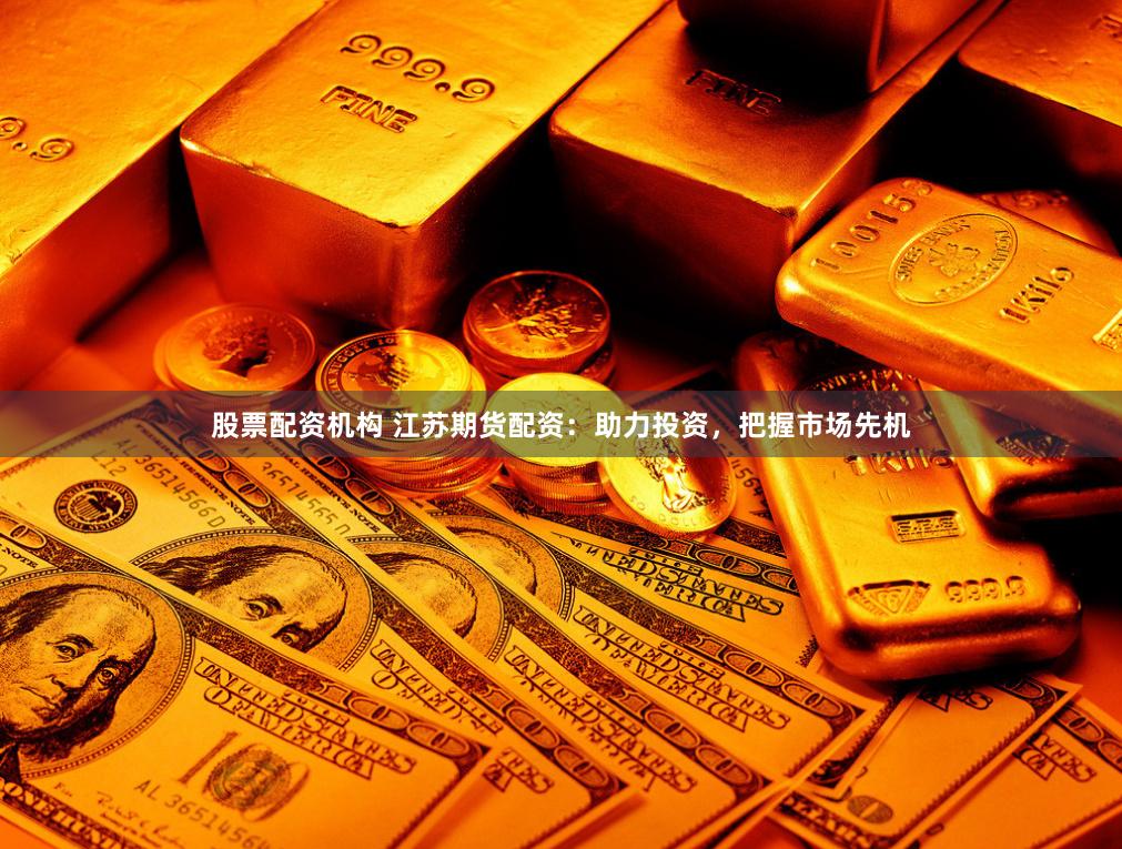 股票配资机构 江苏期货配资：助力投资，把握市场先机