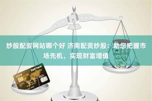 炒股配资网站哪个好 济南配资炒股：助您把握市场先机，实现财富增值