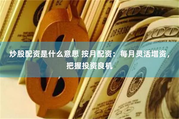 炒股配资是什么意思 按月配资：每月灵活增资，把握投资良机