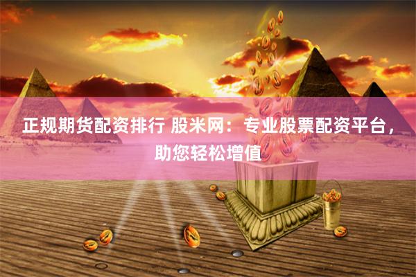 正规期货配资排行 股米网：专业股票配资平台，助您轻松增值