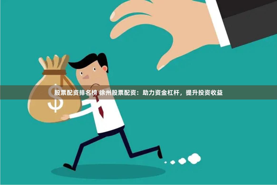 股票配资排名榜 徐州股票配资：助力资金杠杆，提升投资收益