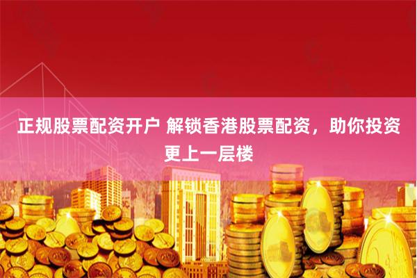 正规股票配资开户 解锁香港股票配资，助你投资更上一层楼