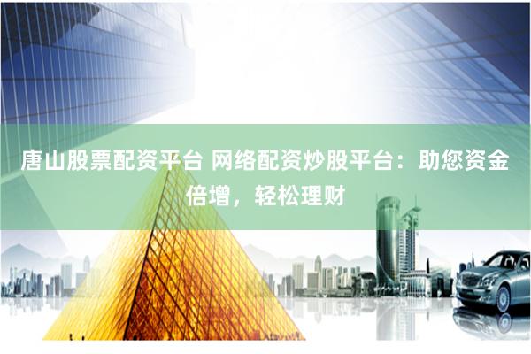 唐山股票配资平台 网络配资炒股平台：助您资金倍增，轻松理财