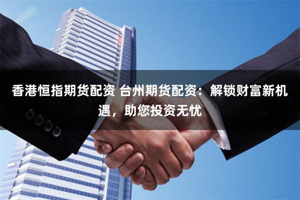 香港恒指期货配资 台州期货配资：解锁财富新机遇，助您投资无忧
