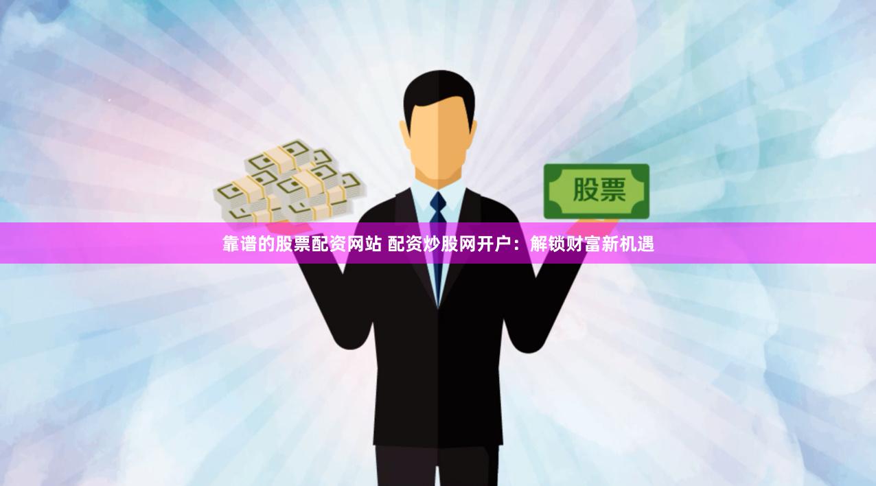 靠谱的股票配资网站 配资炒股网开户：解锁财富新机遇