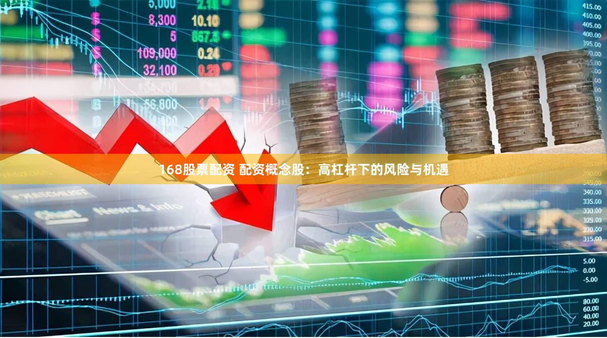 168股票配资 配资概念股：高杠杆下的风险与机遇