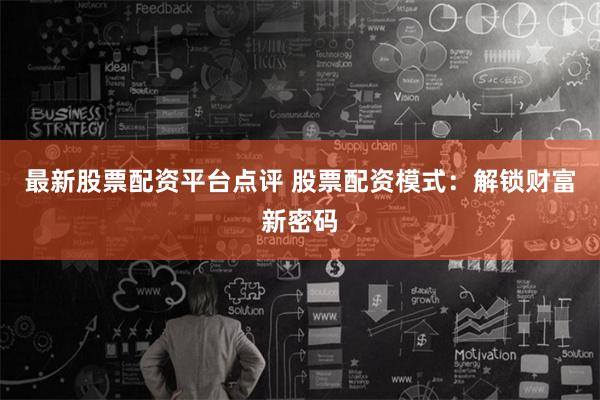 最新股票配资平台点评 股票配资模式：解锁财富新密码
