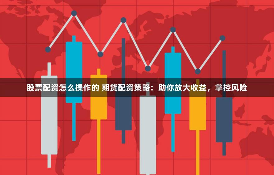 股票配资怎么操作的 期货配资策略：助你放大收益，掌控风险