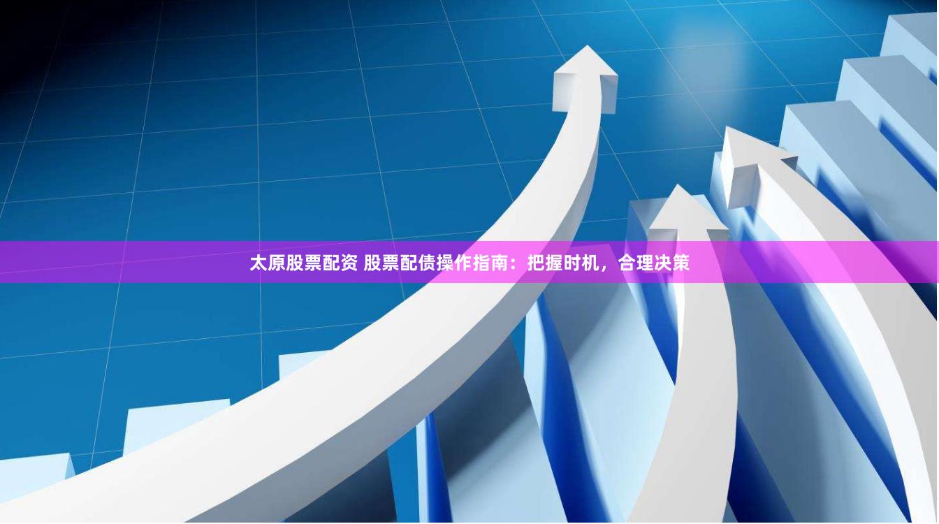太原股票配资 股票配债操作指南：把握时机，合理决策