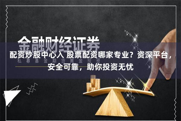 配资炒股中心入 股票配资哪家专业？资深平台，安全可靠，助你投资无忧