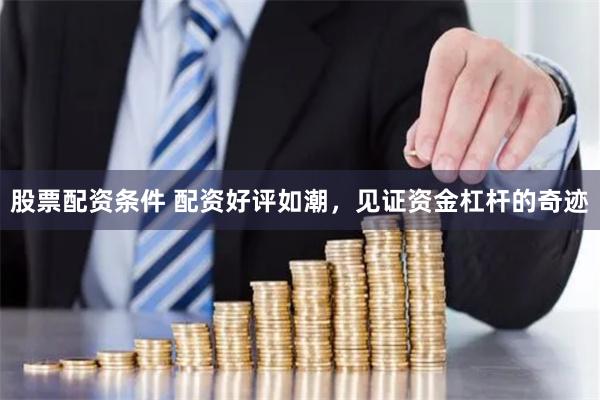 股票配资条件 配资好评如潮，见证资金杠杆的奇迹