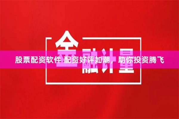 股票配资软件 配资好评如潮，助你投资腾飞