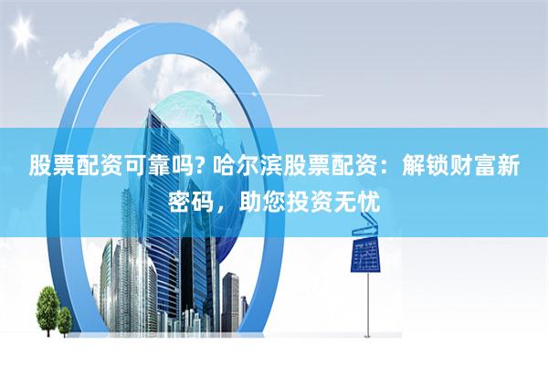 股票配资可靠吗? 哈尔滨股票配资：解锁财富新密码，助您投资无忧