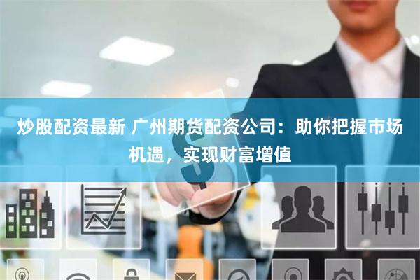 炒股配资最新 广州期货配资公司：助你把握市场机遇，实现财富增值