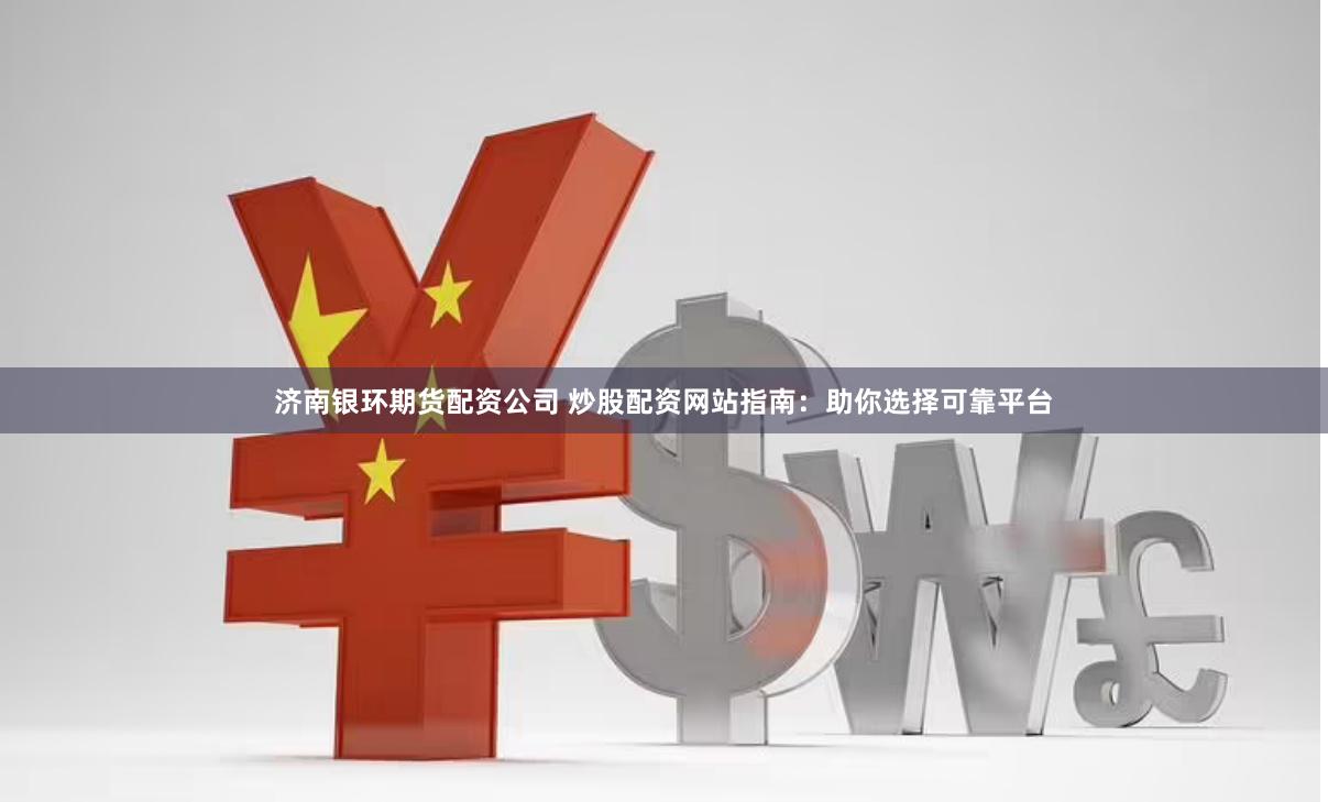 济南银环期货配资公司 炒股配资网站指南：助你选择可靠平台