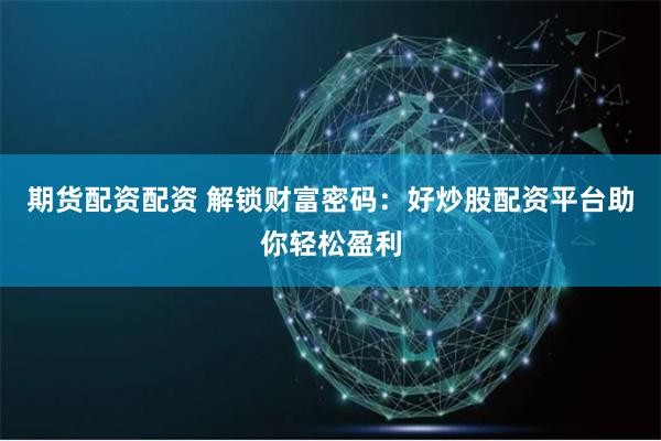 期货配资配资 解锁财富密码：好炒股配资平台助你轻松盈利
