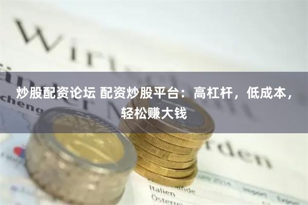 炒股配资论坛 配资炒股平台：高杠杆，低成本，轻松赚大钱