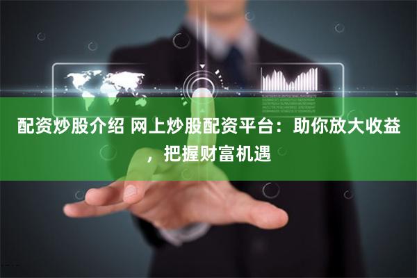 配资炒股介绍 网上炒股配资平台：助你放大收益，把握财富机遇
