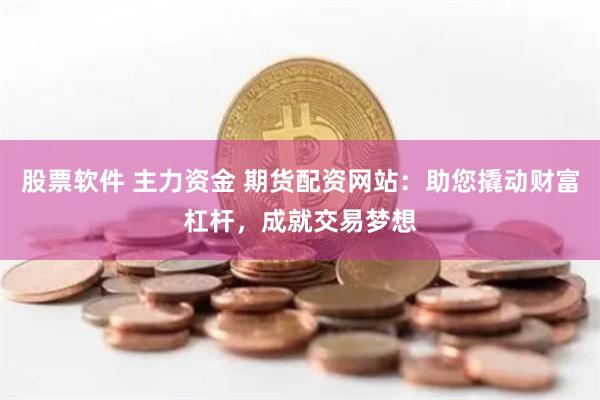 股票软件 主力资金 期货配资网站：助您撬动财富杠杆，成就交易梦想