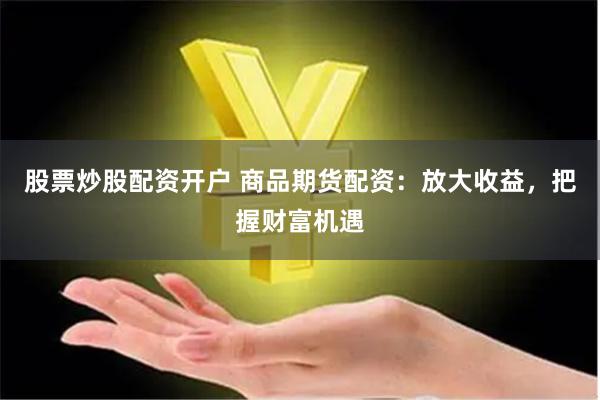 股票炒股配资开户 商品期货配资：放大收益，把握财富机遇