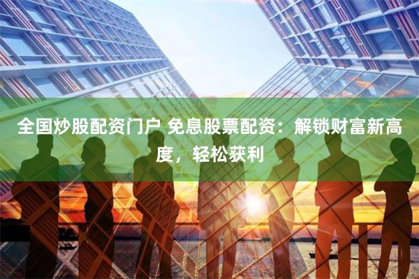 全国炒股配资门户 免息股票配资：解锁财富新高度，轻松获利