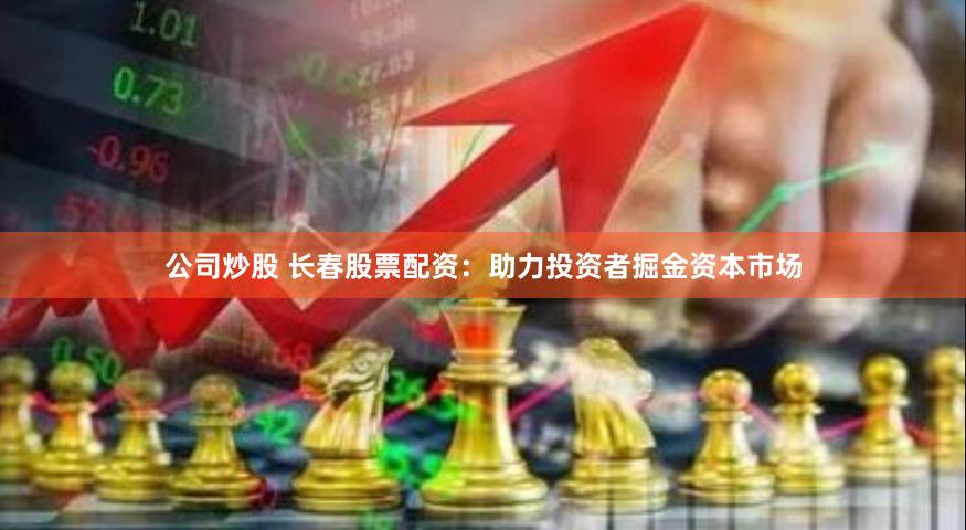 公司炒股 长春股票配资：助力投资者掘金资本市场