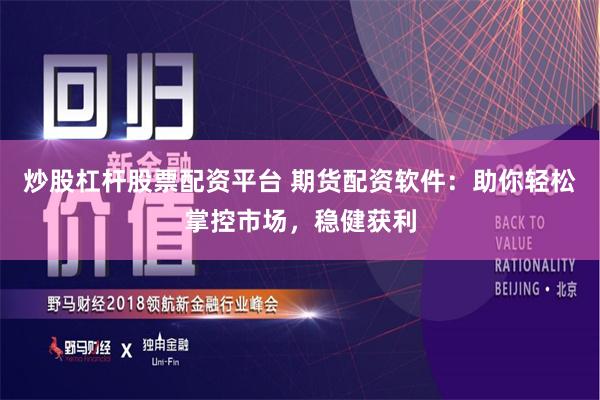 炒股杠杆股票配资平台 期货配资软件：助你轻松掌控市场，稳健获利