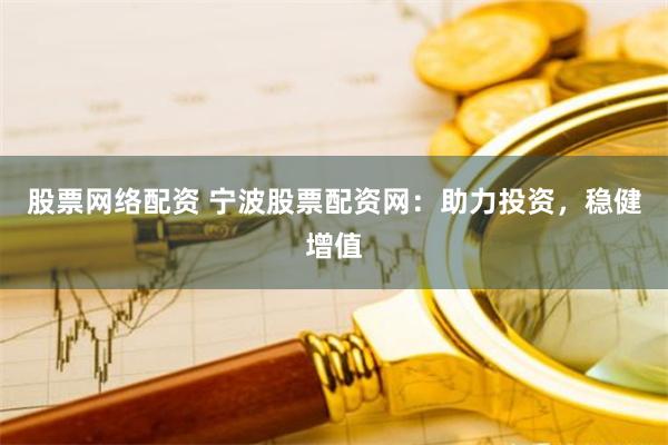 股票网络配资 宁波股票配资网：助力投资，稳健增值