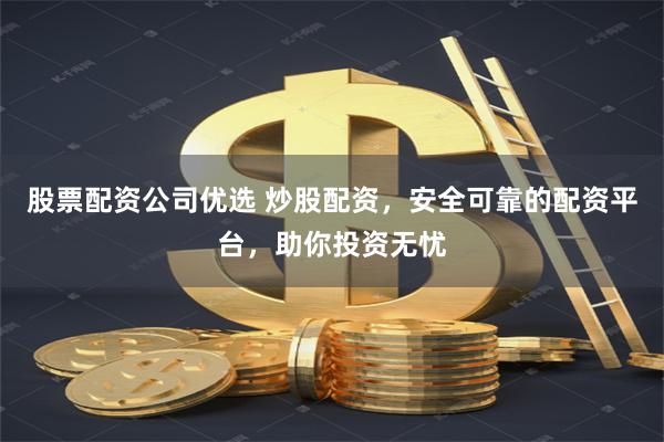股票配资公司优选 炒股配资，安全可靠的配资平台，助你投资无忧