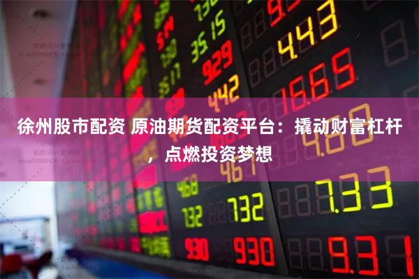 徐州股市配资 原油期货配资平台：撬动财富杠杆，点燃投资梦想